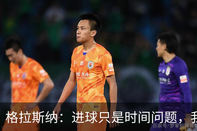 格拉斯纳：进球只是时间问题，我们现在需要保持耐心
